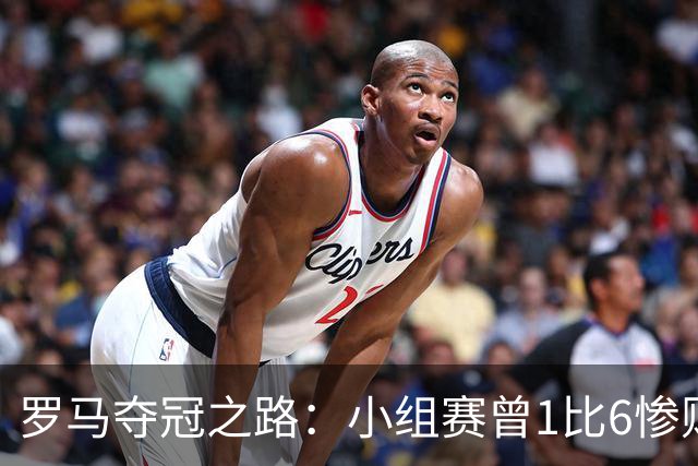 罗马夺冠之路：小组赛曾1比6惨败 4遇博德闪耀只1胜