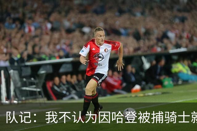 队记：我不认为因哈登被捕骑士就会抛弃他 估计还是2年6000万合同